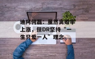 迪阿何磊：虽然离婚率上涨，但DR坚持“一生只爱一人”理念