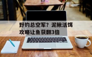 野钓总空军？泥鳅活饵攻略让鱼获翻3倍