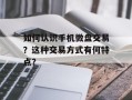 如何认识手机微盘交易？这种交易方式有何特点？