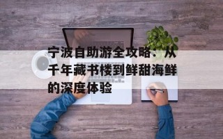 宁波自助游全攻略：从千年藏书楼到鲜甜海鲜的深度体验