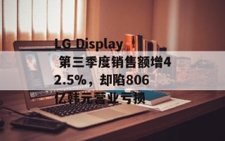 LG Display 第三季度销售额增42.5%，却陷806亿韩元营业亏损