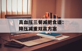 高血压三餐减肥食谱：降压减重双赢方案