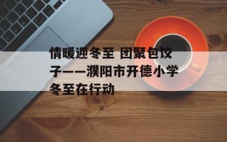 情暖迎冬至 团聚包饺子——濮阳市开德小学冬至在行动
