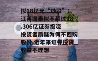 拟18亿元“炒股”！江苏国泰拟不超过18.306亿证券投资 投资者质疑为何不回购股份 近年来证券投资收益不理想