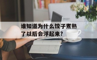 谁知道为什么饺子煮熟了以后会浮起来?