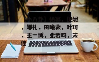 【小八卦】杨幂，倪妮，娜扎，田曦薇，叶珂，王一博，张若昀，宋佳