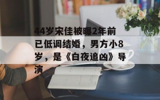 44岁宋佳被曝2年前已低调结婚，男方小8岁，是《白夜追凶》导演
