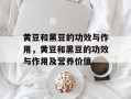 黄豆和黑豆的功效与作用，黄豆和黑豆的功效与作用及营养价值