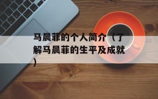 马晨菲的个人简介（了解马晨菲的生平及成就）