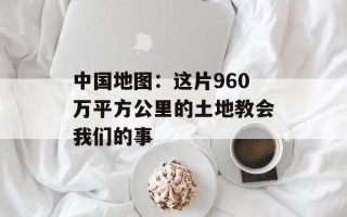 中国地图：这片960万平方公里的土地教会我们的事