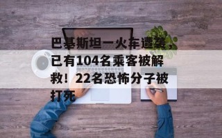 巴基斯坦一火车遭袭，已有104名乘客被解救！22名恐怖分子被打死