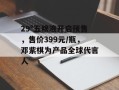 29°五粮液开启预售，售价399元/瓶，邓紫棋为产品全球代言人