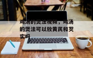 鸡汤的煲法视频，鸡汤的煲法可以放黄芪和芡实吗