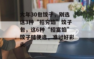 大年30包饺子，别选这3种“招穷馅”饺子包，这6种“招富馅”饺子随便选，准讨好彩头