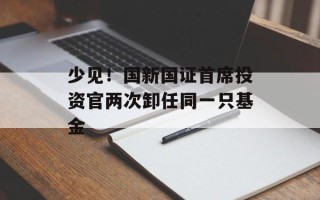 少见！国新国证首席投资官两次卸任同一只基金
