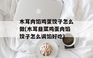 木耳肉馅鸡蛋饺子怎么做(木耳韭菜鸡蛋肉馅饺子怎么调馅好吃)