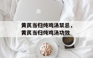 黄芪当归炖鸡汤禁忌，黄芪当归炖鸡汤功效