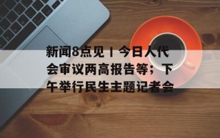 新闻8点见丨今日人代会审议两高报告等；下午举行民生主题记者会