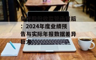 星光股份收监管函背后：2024年度业绩预告与实际年报数据差异巨大