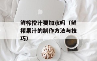 鲜榨橙汁要加水吗（鲜榨果汁的制作方法与技巧）
