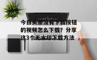 今日头条没有下载按钮的视频怎么下载？分享这3个无水印下载方法