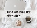 房产投资的长期收益预测如何进行？