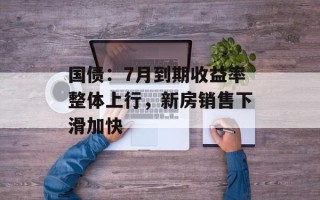 国债：7月到期收益率整体上行，新房销售下滑加快