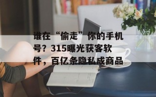 谁在“偷走”你的手机号？315曝光获客软件，百亿条隐私成商品