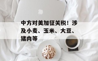 中方对美加征关税！涉及小麦、玉米、大豆、猪肉等
