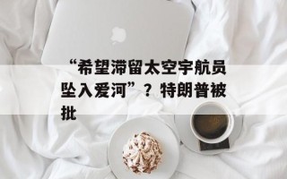“希望滞留太空宇航员坠入爱河”？特朗普被批