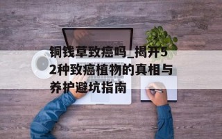 铜钱草致癌吗_揭开52种致癌植物的真相与养护避坑指南
