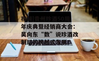 视频|贵州珍酒50周年庆典暨经销商大会：吴向东“数”说珍酒改制后的跨越式发展！
