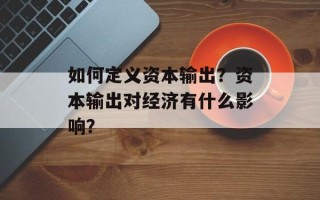 如何定义资本输出？资本输出对经济有什么影响？