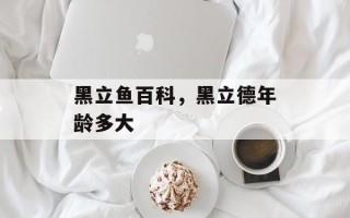 黑立鱼百科，黑立德年龄多大