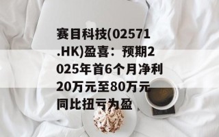 赛目科技(02571.HK)盈喜：预期2025年首6个月净利20万元至80万元 同比扭亏为盈