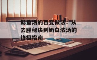 鲶鱼汤的百变做法：从去腥秘诀到奶白浓汤的终极指南