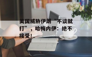 美国威胁伊朗“不谈就打”，哈梅内伊：绝不接受！