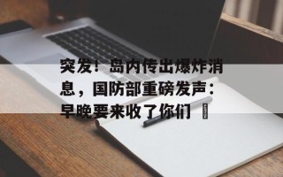 突发！岛内传出爆炸消息，国防部重磅发声：早晚要来收了你们 ​