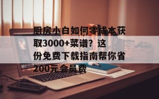 厨房小白如何零成本获取3000+菜谱？这份免费下载指南帮你省200元会员费