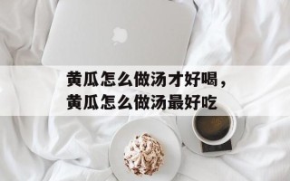 黄瓜怎么做汤才好喝，黄瓜怎么做汤最好吃