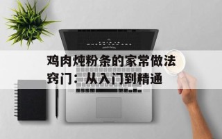 鸡肉炖粉条的家常做法窍门：从入门到精通