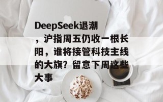 DeepSeek退潮，沪指周五仍收一根长阳，谁将接管科技主线的大旗？留意下周这些大事