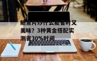 鲍鱼片炒什么能省时又美味？3种黄金搭配实测省30%时间