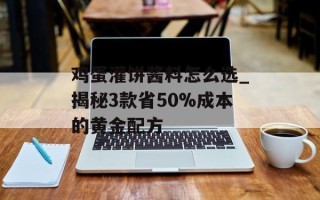 鸡蛋灌饼酱料怎么选_揭秘3款省50%成本的黄金配方