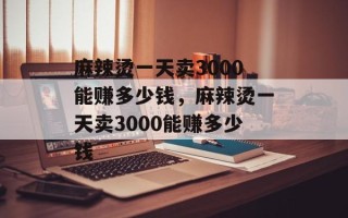 麻辣烫一天卖3000能赚多少钱，麻辣烫一天卖3000能赚多少钱