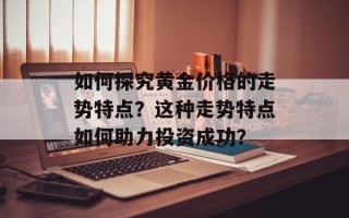 如何探究黄金价格的走势特点？这种走势特点如何助力投资成功？