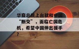 华裔总统上台就和中国“断交”，面临亡国危机，希望中国伸出援手？