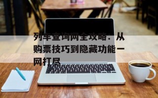 列车查询网全攻略：从购票技巧到隐藏功能一网打尽