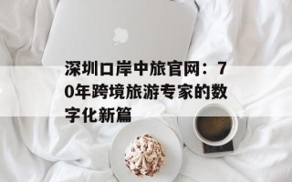 深圳口岸中旅官网：70年跨境旅游专家的数字化新篇