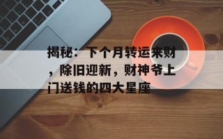 揭秘：下个月转运来财，除旧迎新，财神爷上门送钱的四大星座